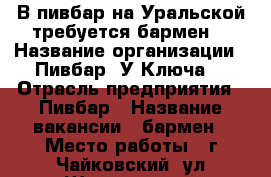 В пивбар на Уральской требуется бармен! › Название организации ­ Пивбар “У Ключа“ › Отрасль предприятия ­ Пивбар › Название вакансии ­ бармен › Место работы ­ г.Чайковский, ул.Шлюзовая 1 › Минимальный оклад ­ 300 › Процент ­ 5 › База расчета процента ­ от выручки › Возраст от ­ 20 › Возраст до ­ 45 - Пермский край, Чайковский г. Работа » Вакансии   . Пермский край,Чайковский г.